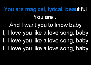 You are magical, lyrical, beautiful
You are...
And I want you to know baby
I, I love you like a love song, baby
I, I love you like a love song, baby
I, I love you like a love song, baby