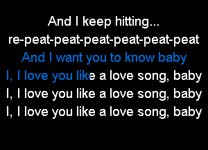 And I keep hitting...
re-peat-peat-peat-peat-peat-peat
And I want you to know baby
I, I love you like a love song, baby
I, I love you like a love song, baby
I, I love you like a love song, baby