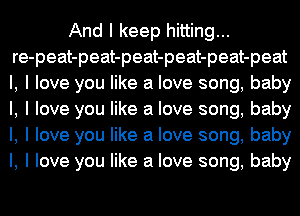 And I keep hitting...
re-peat-peat-peat-peat-peat-peat
l, I love you like a love song, baby
I, I love you like a love song, baby
I, I love you like a love song, baby
I, I love you like a love song, baby