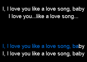 l, I love you like a love song, baby
I love you...like a love song...

I, I love you like a love song, baby
I, I love you like a love song, baby