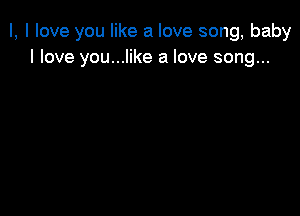 I, I love you like a love song, baby
I love you...like a love song...