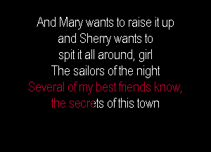 And Mary wants to raise it up
and Sheny wants to
spit it all around, 9111
The sailors 0f the night

Several ofmy bestfriends know,
the secrets of this town