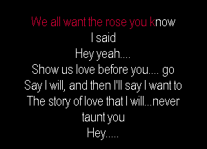 We all want the rose you know
I said
Heyyeahm.
Show us love before you... go

Say I WI, and then I'll say I want to
The story of love that I will...never
taunt you
Hey .....