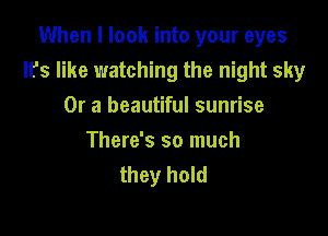 When I look into your eyes

It's like watching the night sky
Or a beautiful sunrise

There's so much
they hold