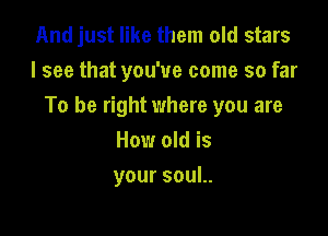 And just like them old stars
I see that you've come so far
To be right where you are

How old is
your soul..