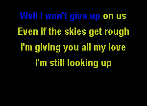 Well I won't give up on us
Even if the skies get rough
I'm giving you all my love

I'm still looking up