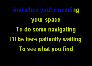 And when you're needing
yourspace
To do some navigating

I'll be here patiently waiting
To see what you fund