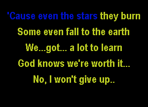 'Cause even the stars they burn
Some even fall to the earth
We...got... a lot to learn
God knows we're worth it...
No, I won't give up..