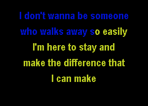 I don't wanna be someone

who walks away so easily

I'm here to stay and
make the ditference that
I can make