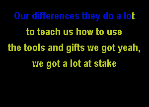 Our differences they do a lot
to teach us how to use
the tools and gifts we got yeah,

we got a lot at stake