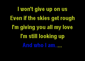 I won't give up on us
Even if the skies get rough
I'm giving you all my love

I'm still looking up
And who I am .....
