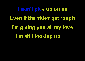 I won't give up on us
Even if the skies get rough
I'm giving you all my love

I'm still looking up ......