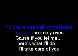 You have seen all my mistakes

So look me in my eyes
Cause if you let me....
here's what VII do....
HI take care of you
