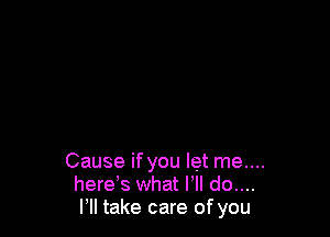 Cause if you let me....
herds what VII do....
I'll take care of you