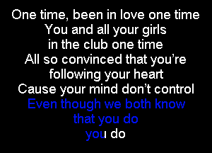 One time, been in love one time

You and all your girls
in the club one time

All so convinced that youtre
following your heart

Cause your mind dontt control
Even though we both know
that you do
you do