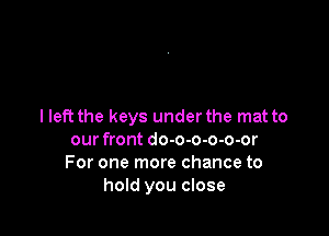 I left the keys under the mat to

our front do-o-o-o-o-or
For one more chance to
hold you close