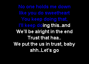 No one holds me down
like you do sweetheart
You keep doing that,
I'll keep doing this..and
We, be alright in the end

Trust that haa..
We put the us in trust, baby
ahh..Letes go