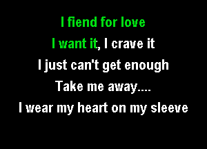 lflend for love
I want it, I crave it
ljust can't get enough

Take me away....
lwear my heart on my sleeve