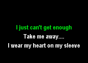ljust can't get enough

Take me away....
lwear my heart on my sleeve