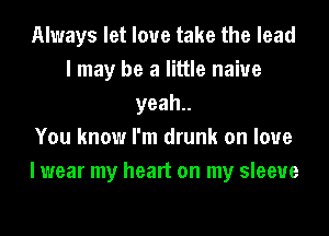 Always let love take the lead
I may be a little naive
yeah

You know I'm drunk on love
I wear my heart on my sleeve
