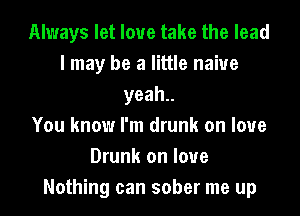 Always let love take the lead
I may be a little naive
yeah

You know I'm drunk on love
Drunk on love
Nothing can sober me up