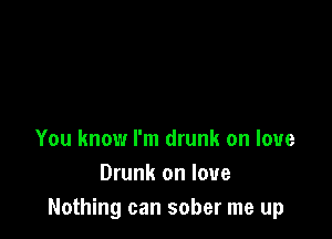 You know I'm drunk on love
Drunk on love
Nothing can sober me up