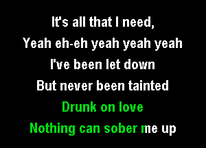 It's all that I need,
Yeah eh-eh yeah yeah yeah
I've been let down
But never been tainted
Drunk on love

Nothing can sober me up I