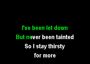 I've been let down

But never been tainted
So I stay thirsty
for more