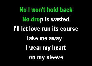 No I won't hold back
No drop is wasted
I'll let love run its course

Take me away...
I wear my heart

on my sleeve