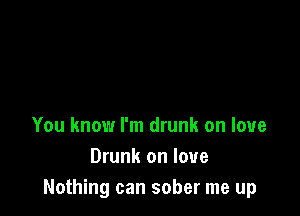 You know I'm drunk on love
Drunk on love
Nothing can sober me up