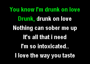 You know I'm drunk on love
Drunk, drunk on love
Nothing can sober me up
It's all that i need
I'm so intoxicated.

I love the way you taste