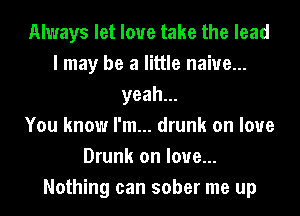 Always let love take the lead
I may be a little naive...
yeah.

You know I'm... drunk on love
Drunk on love...
Nothing can sober me up