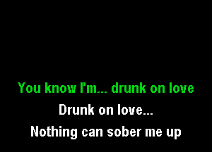 You know I'm... drunk on love
Drunk on love...
Nothing can sober me up