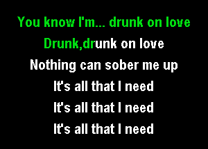 You know I'm... drunk on love
Drunk,drunk on love
Nothing can sober me up

lfs all that I need
Its all that I need
It's all that I need