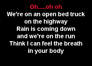 0h ..... oh oh
We're on an open bed truck
on the highway
Rain is coming down
and we're on the run
Think I can feel the breath
in your body