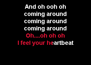 And oh ooh oh
coming around
coming around
coming around

Oh....oh oh oh
I feel your heartbeat