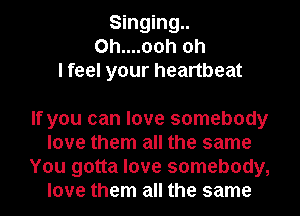 Singing..
0h....ooh oh
I feel your heartbeat

If you can love somebody
love them all the same
You gotta love somebody,
love them all the same