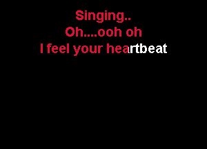 Singing
Oh....ooh oh
I feel your heartbeat