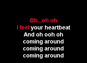 0h...oh oh
I feel your heartbeat

And oh ooh oh
coming around
coming around
coming around