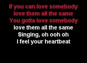If you can love somebody
love them all the same
You gotta love somebody
love them all the same
Singing, oh ooh oh
I feel your heartbeat

g