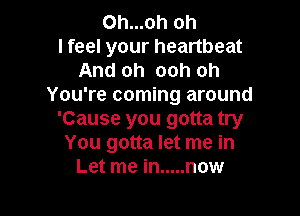 0h...oh oh
I feel your heartbeat
And oh ooh oh
You're coming around

'Cause you gotta try
You gotta let me in
Let me in ..... now