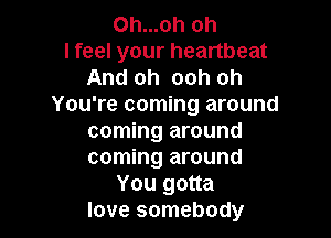 0h...oh oh
I feel your heartbeat
And oh ooh oh
You're coming around

coming around

coming around
You gotta

love somebody