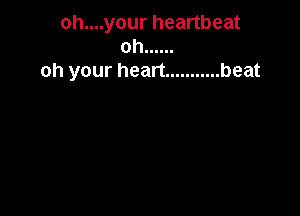 oh....your heartbeat
oh ......
oh your heart ........... beat