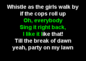 Whistle as the girls walk by
if the cops roll up
Oh, everybody
Sing it right back,
I like it like that!
Till the break of dawn
yeah, party on my lawn