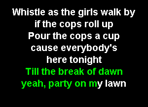 Whistle as the girls walk by
if the cops roll up
Pour the cops a cup
cause everybody's
here tonight
Till the break of dawn
yeah, party on my lawn