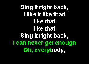 Sing it right back,
I like it like that!
like that
like that

Sing it right back,
I can never get enough
Oh, everybody,