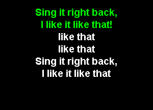 Sing it right back,
I like it like that!
like that
like that

Sing it right back,
I like it like that