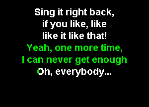 Sing it right back,
if you like, like
like it like that!

Yeah, one more time,

I can never get enough
Oh, everybody...