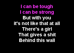 I can be tough
I can be strong
But with you
it's not like that at all

There's a girl
That gives a shit
Behind this wall