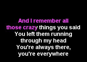 And I remember all
those crazy things you said
You left them running
through my head
You're always there,
you're everywhere